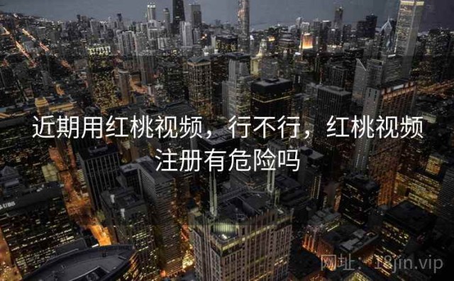 近期用红桃视频，行不行，红桃视频注册有危险吗