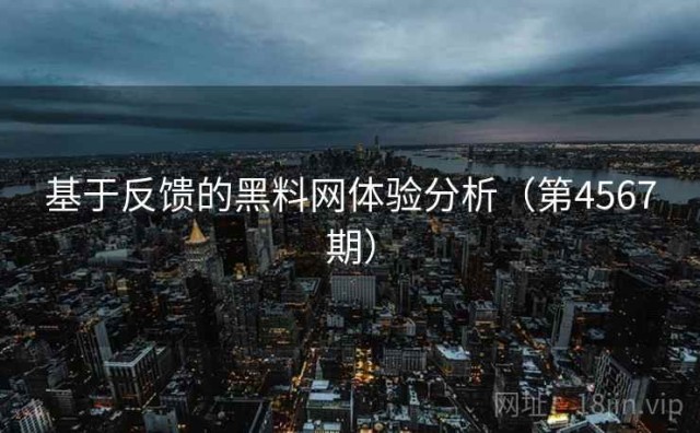 基于反馈的黑料网体验分析（第4567期）