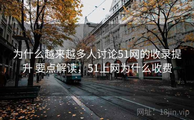 为什么越来越多人讨论51网的收录提升 要点解读，51上网为什么收费