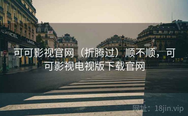 可可影视官网（折腾过）顺不顺，可可影视电视版下载官网
