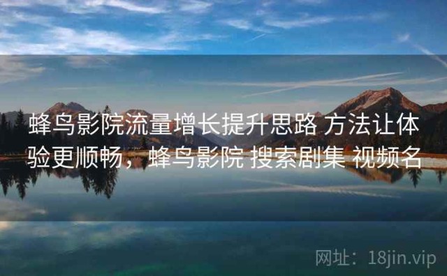 蜂鸟影院流量增长提升思路 方法让体验更顺畅，蜂鸟影院 搜索剧集 视频名