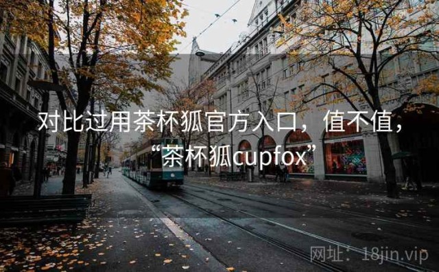 对比过用茶杯狐官方入口，值不值，“茶杯狐cupfox”