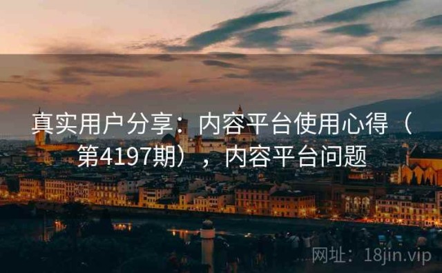 真实用户分享：内容平台使用心得（第4197期），内容平台问题