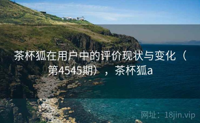 茶杯狐在用户中的评价现状与变化（第4545期），茶杯狐a