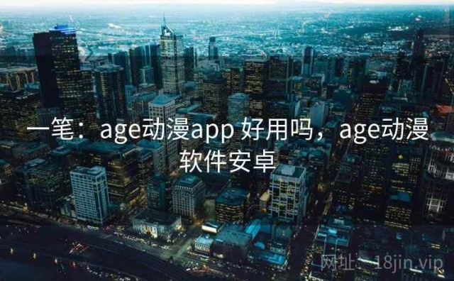 一笔：age动漫app 好用吗，age动漫软件安卓