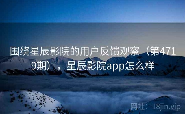 围绕星辰影院的用户反馈观察（第4719期），星辰影院app怎么样