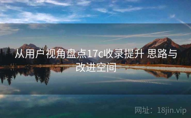 从用户视角盘点17c收录提升 思路与改进空间