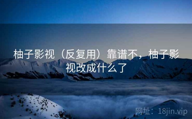 柚子影视（反复用）靠谱不，柚子影视改成什么了