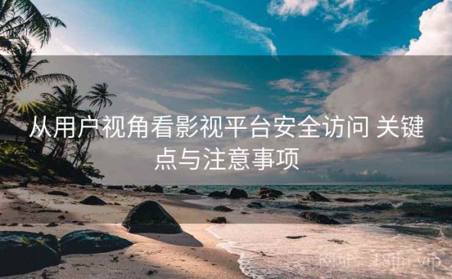 从用户视角看影视平台安全访问 关键点与注意事项