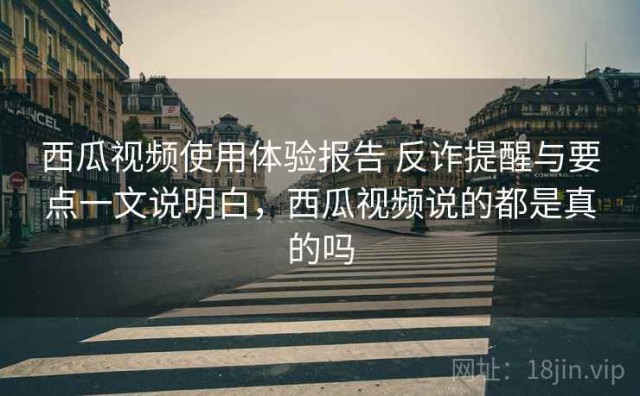 西瓜视频使用体验报告 反诈提醒与要点一文说明白，西瓜视频说的都是真的吗