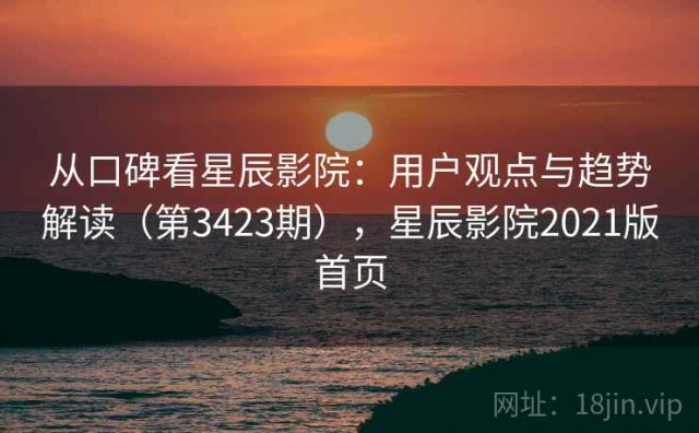 从口碑看星辰影院：用户观点与趋势解读（第3423期），星辰影院2021版首页