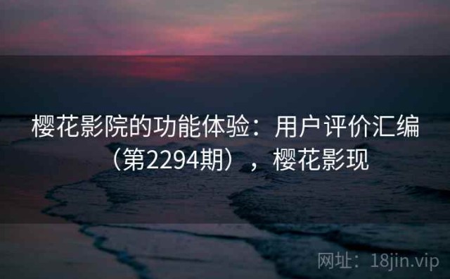 樱花影院的功能体验：用户评价汇编（第2294期），樱花影现