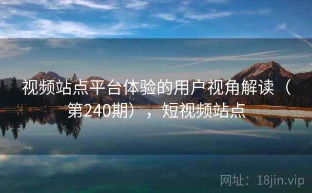 视频站点平台体验的用户视角解读（第240期），短视频站点