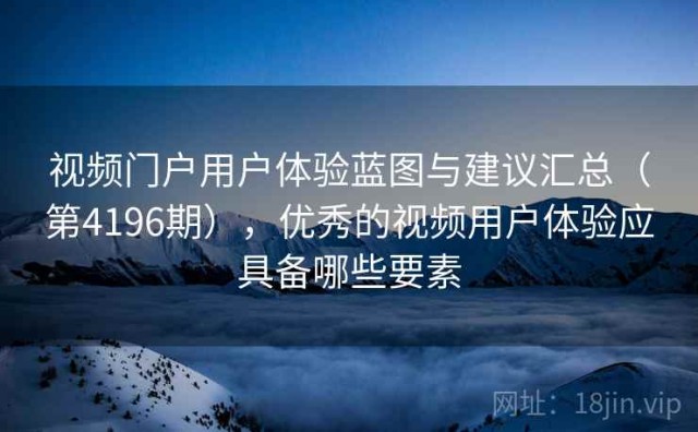 视频门户用户体验蓝图与建议汇总（第4196期），优秀的视频用户体验应具备哪些要素