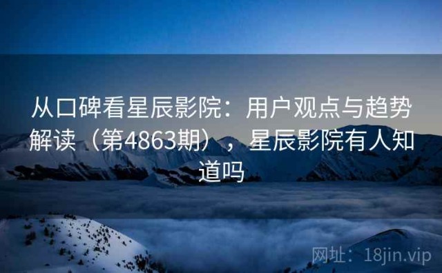 从口碑看星辰影院：用户观点与趋势解读（第4863期），星辰影院有人知道吗
