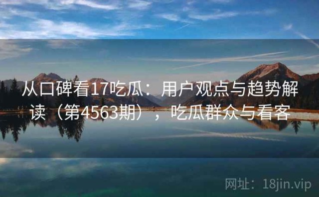 从口碑看17吃瓜：用户观点与趋势解读（第4563期），吃瓜群众与看客