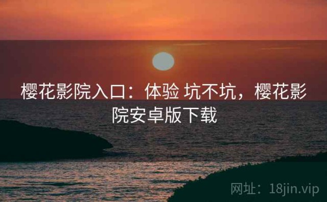 樱花影院入口：体验 坑不坑，樱花影院安卓版下载