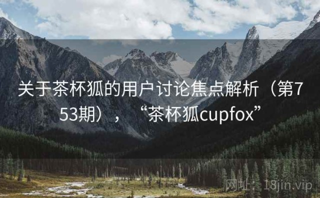 关于茶杯狐的用户讨论焦点解析（第753期），“茶杯狐cupfox”