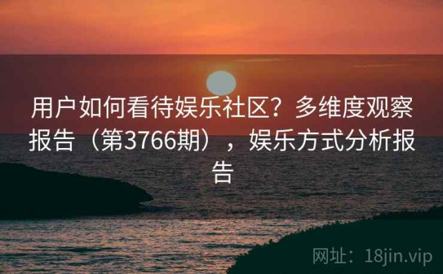 用户如何看待娱乐社区？多维度观察报告（第3766期），娱乐方式分析报告