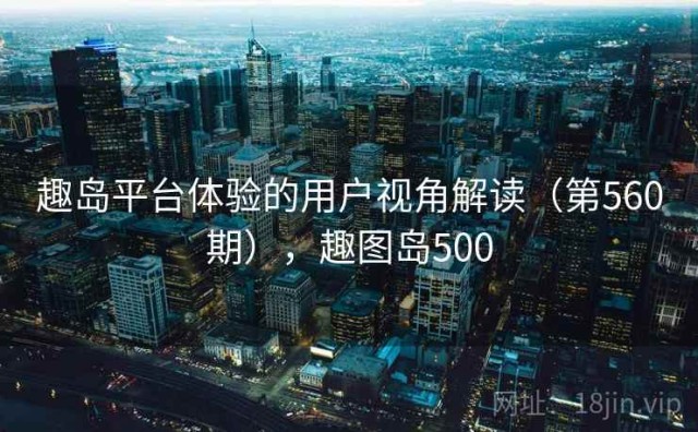 趣岛平台体验的用户视角解读（第560期），趣图岛500