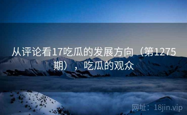 从评论看17吃瓜的发展方向（第1275期），吃瓜的观众