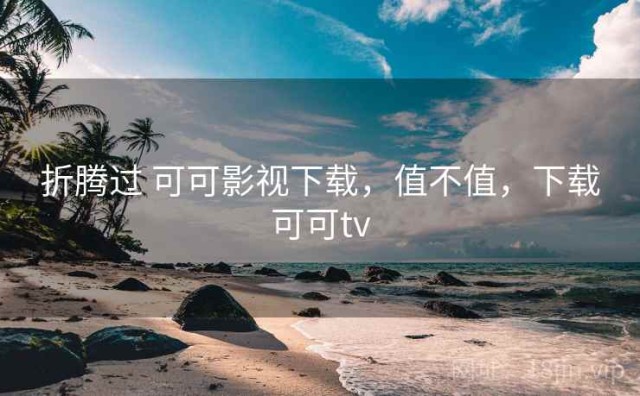 折腾过 可可影视下载，值不值，下载可可tv