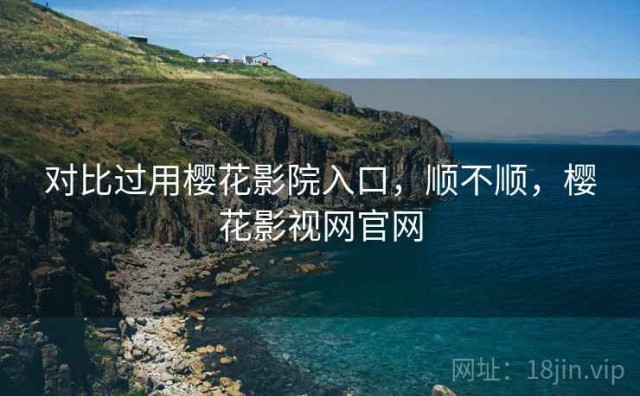 对比过用樱花影院入口，顺不顺，樱花影视网官网