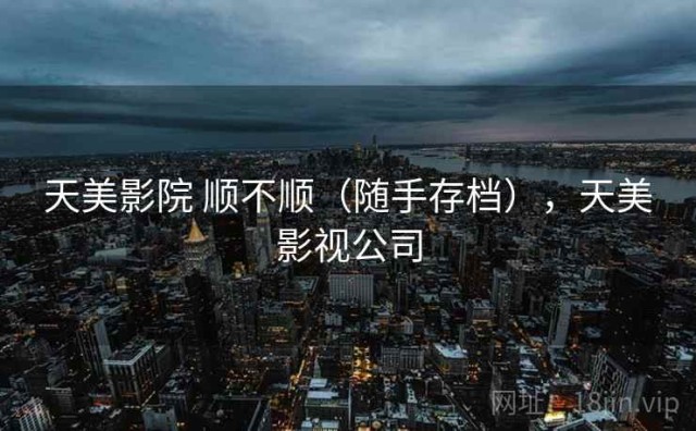 天美影院 顺不顺（随手存档），天美影视公司