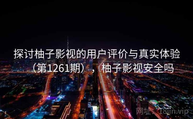 探讨柚子影视的用户评价与真实体验（第1261期），柚子影视安全吗
