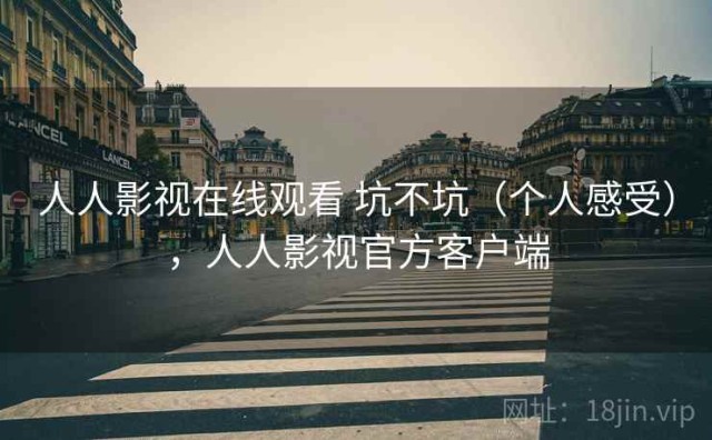 人人影视在线观看 坑不坑（个人感受），人人影视官方客户端
