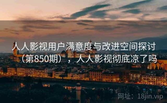 人人影视用户满意度与改进空间探讨（第850期），人人影视彻底凉了吗