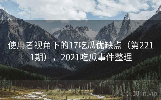 使用者视角下的17吃瓜优缺点（第2211期），2021吃瓜事件整理