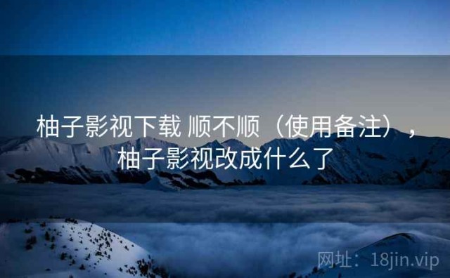 柚子影视下载 顺不顺（使用备注），柚子影视改成什么了