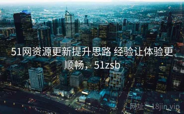 51网资源更新提升思路 经验让体验更顺畅，51zsb