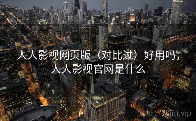 人人影视网页版（对比过）好用吗，人人影视官网是什么
