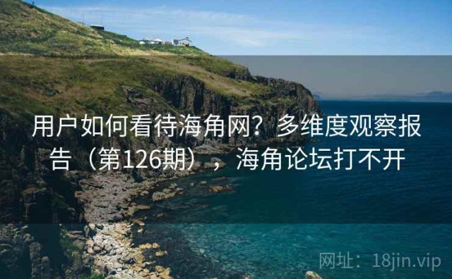 用户如何看待海角网？多维度观察报告（第126期），海角论坛打不开