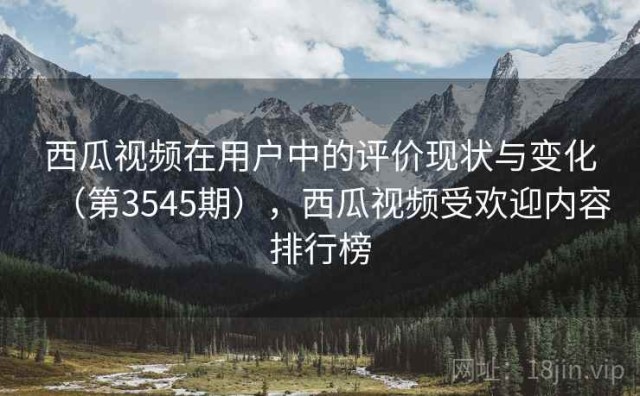西瓜视频在用户中的评价现状与变化（第3545期），西瓜视频受欢迎内容排行榜