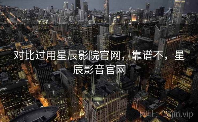 对比过用星辰影院官网，靠谱不，星辰影音官网