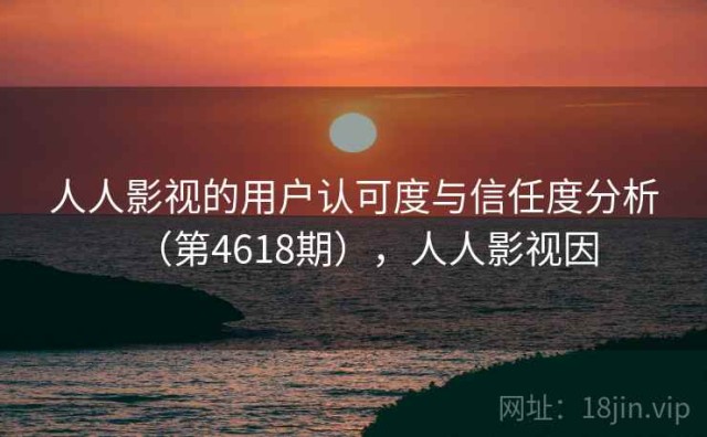 人人影视的用户认可度与信任度分析（第4618期），人人影视因