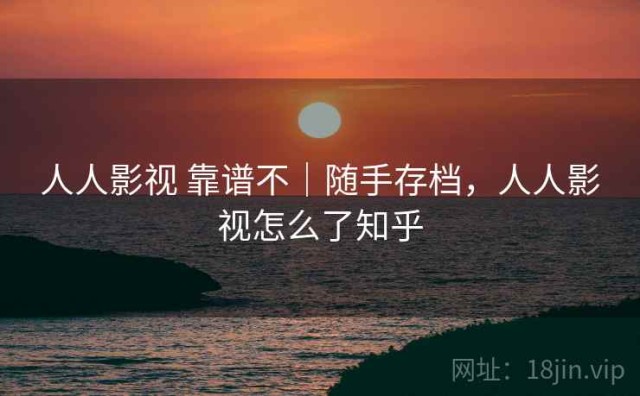 人人影视 靠谱不｜随手存档，人人影视怎么了知乎