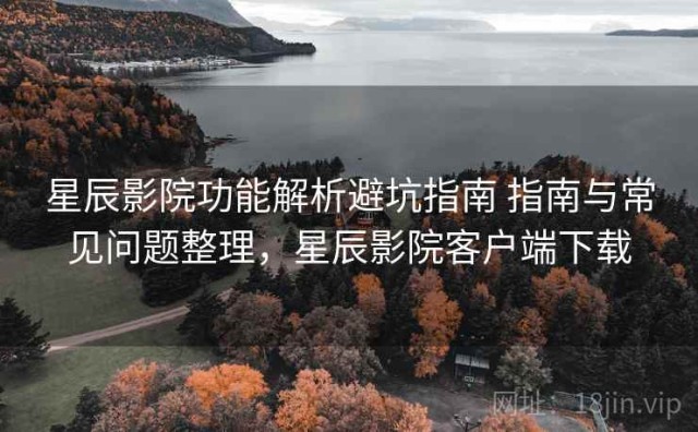 星辰影院功能解析避坑指南 指南与常见问题整理，星辰影院客户端下载