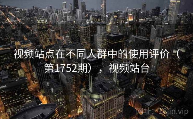 视频站点在不同人群中的使用评价（第1752期），视频站台
