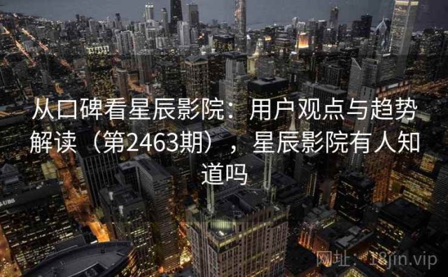 从口碑看星辰影院：用户观点与趋势解读（第2463期），星辰影院有人知道吗