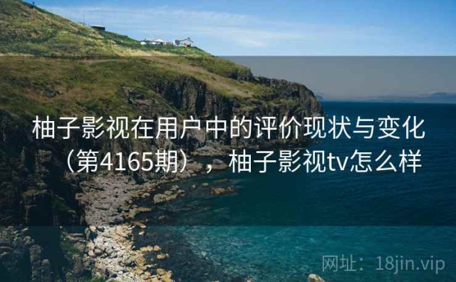 柚子影视在用户中的评价现状与变化（第4165期），柚子影视tv怎么样