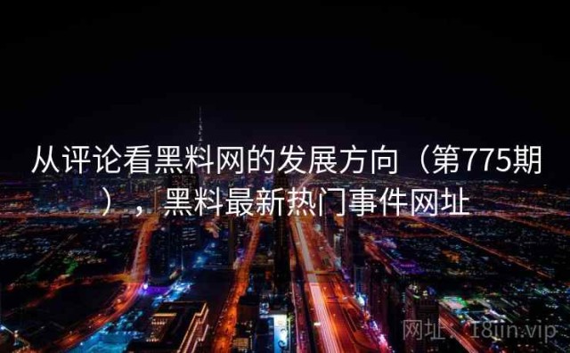 从评论看黑料网的发展方向（第775期），黑料最新热门事件网址