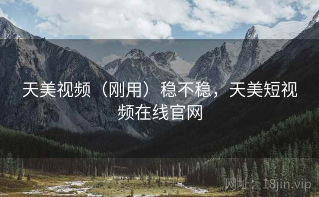 天美视频（刚用）稳不稳，天美短视频在线官网