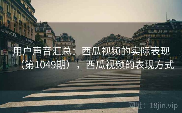 用户声音汇总：西瓜视频的实际表现（第1049期），西瓜视频的表现方式