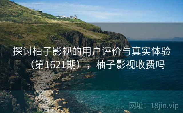 探讨柚子影视的用户评价与真实体验（第1621期），柚子影视收费吗