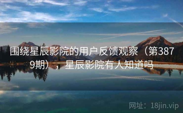 围绕星辰影院的用户反馈观察（第3879期），星辰影院有人知道吗