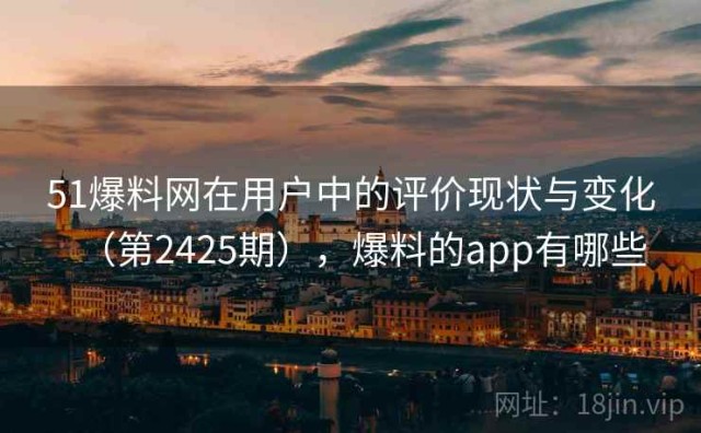 51爆料网在用户中的评价现状与变化（第2425期），爆料的app有哪些
